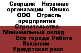 Сварщик › Название организации ­ Юникс, ООО › Отрасль предприятия ­ Строительство › Минимальный оклад ­ 55 000 - Все города Работа » Вакансии   . Удмуртская респ.,Сарапул г.